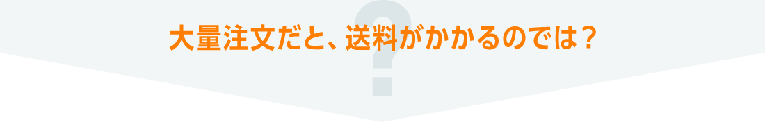 大量注文だと、送料がかかるのでは？