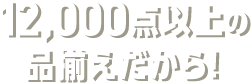 12,000点以上の品揃えだから!